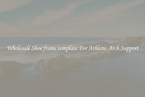Wholesale Shoe frame template For Athletic Arch Support