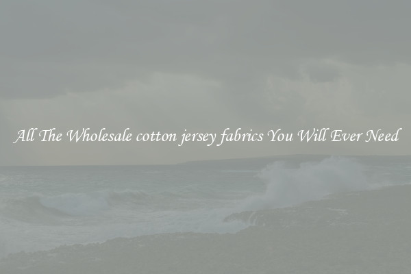All The Wholesale cotton jersey fabrics You Will Ever Need