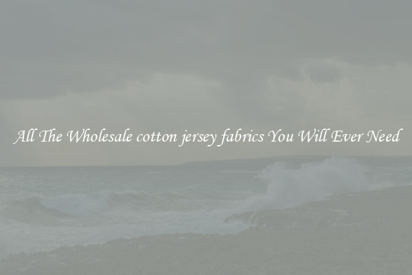 All The Wholesale cotton jersey fabrics You Will Ever Need