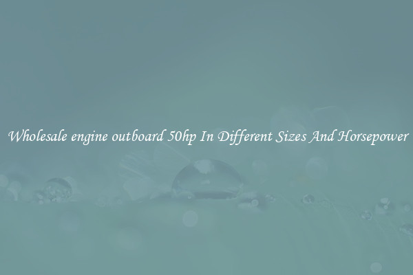 Wholesale engine outboard 50hp In Different Sizes And Horsepower