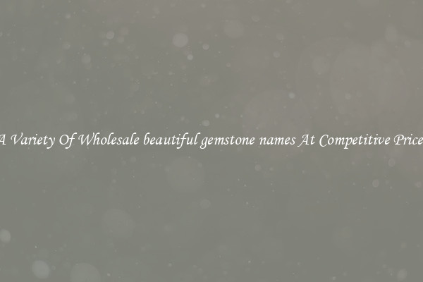 A Variety Of Wholesale beautiful gemstone names At Competitive Prices