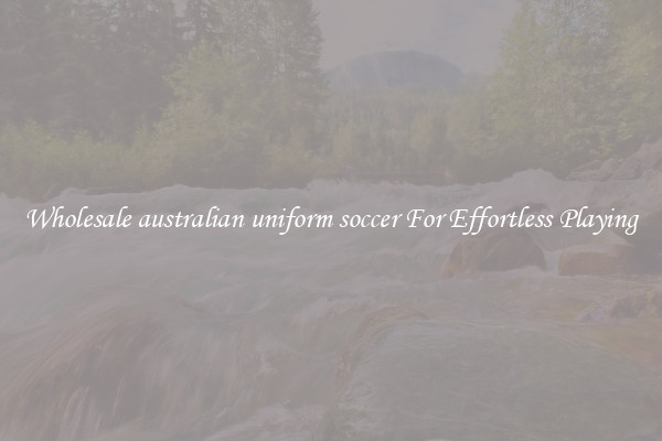 Wholesale australian uniform soccer For Effortless Playing