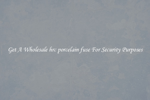 Get A Wholesale hrc porcelain fuse For Security Purposes