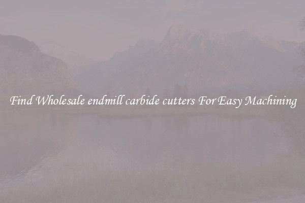 Find Wholesale endmill carbide cutters For Easy Machining