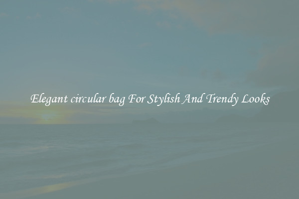 Elegant circular bag For Stylish And Trendy Looks
