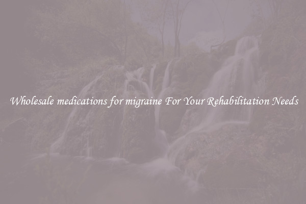 Wholesale medications for migraine For Your Rehabilitation Needs