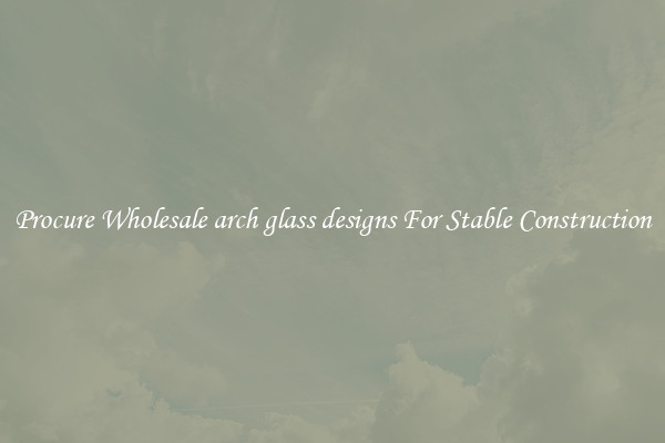 Procure Wholesale arch glass designs For Stable Construction