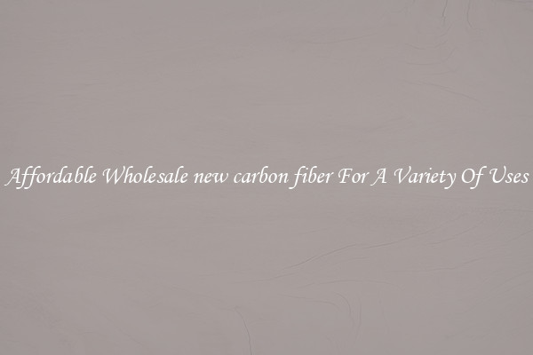 Affordable Wholesale new carbon fiber For A Variety Of Uses