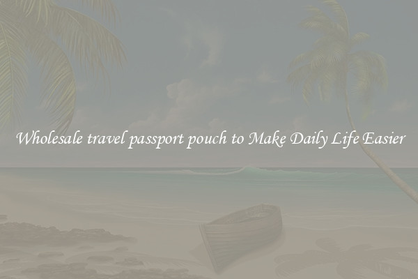 Wholesale travel passport pouch to Make Daily Life Easier