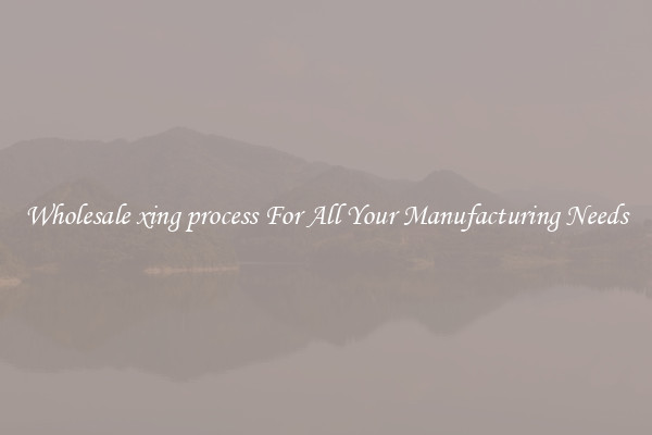 Wholesale xing process For All Your Manufacturing Needs