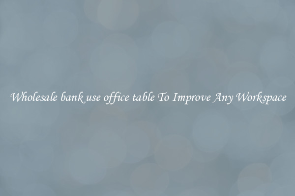 Wholesale bank use office table To Improve Any Workspace