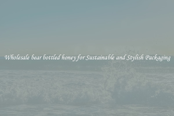 Wholesale bear bottled honey for Sustainable and Stylish Packaging