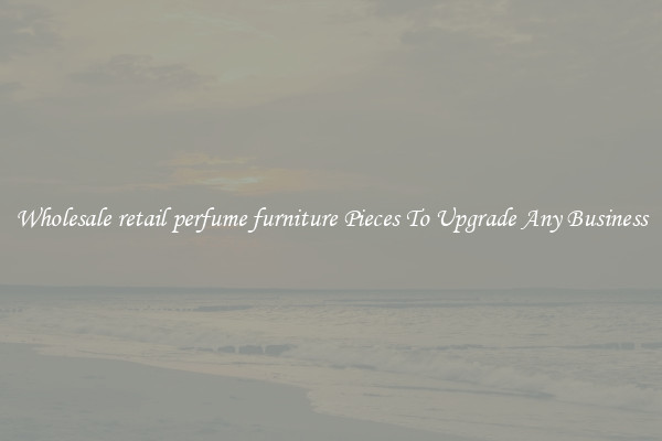 Wholesale retail perfume furniture Pieces To Upgrade Any Business
