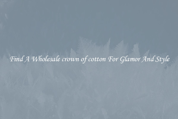 Find A Wholesale crown of cotton For Glamor And Style