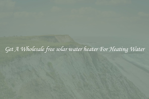Get A Wholesale free solar water heater For Heating Water