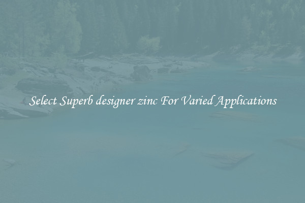 Select Superb designer zinc For Varied Applications
