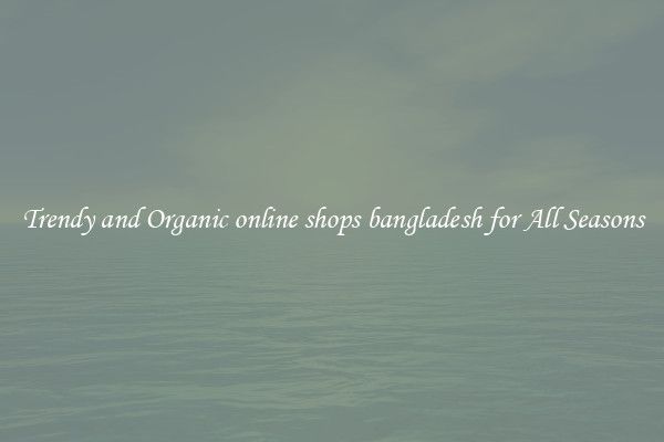 Trendy and Organic online shops bangladesh for All Seasons