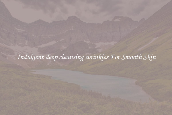 Indulgent deep cleansing wrinkles For Smooth Skin