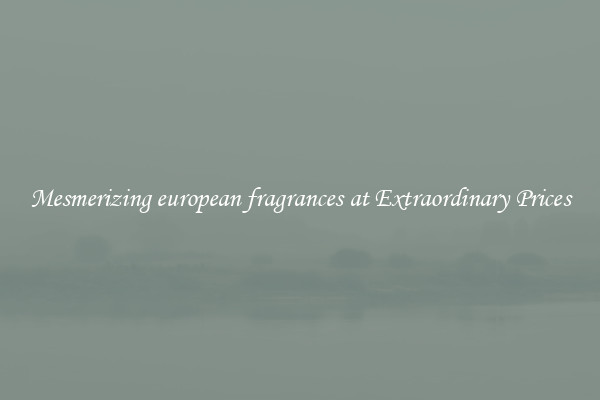 Mesmerizing european fragrances at Extraordinary Prices