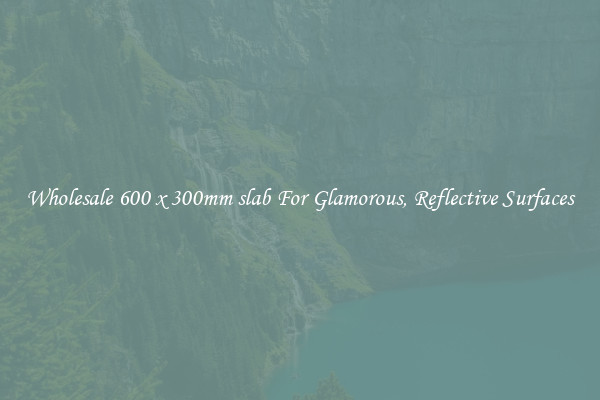 Wholesale 600 x 300mm slab For Glamorous, Reflective Surfaces
