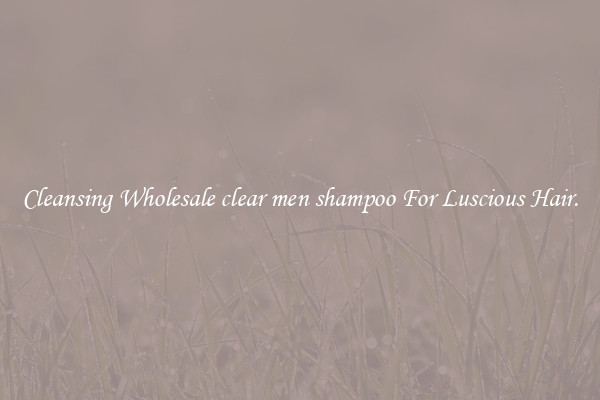 Cleansing Wholesale clear men shampoo For Luscious Hair.