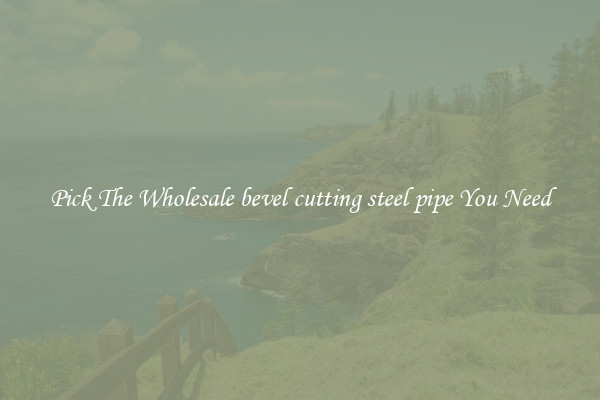 Pick The Wholesale bevel cutting steel pipe You Need