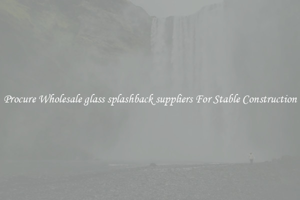 Procure Wholesale glass splashback suppliers For Stable Construction