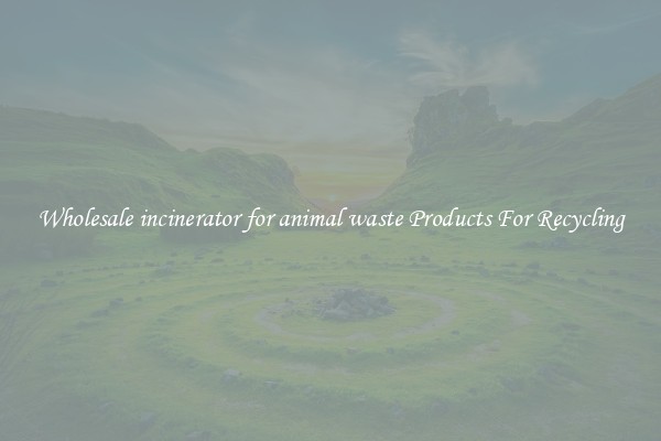 Wholesale incinerator for animal waste Products For Recycling