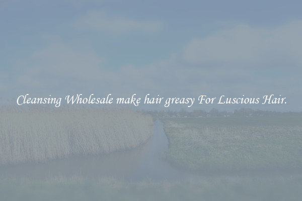 Cleansing Wholesale make hair greasy For Luscious Hair.