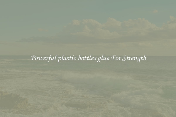 Powerful plastic bottles glue For Strength