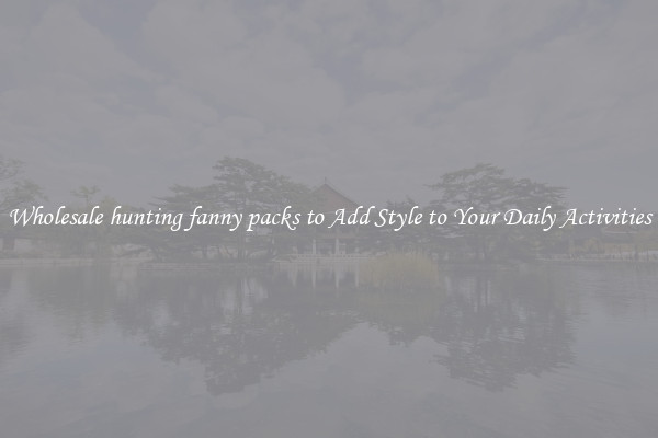 Wholesale hunting fanny packs to Add Style to Your Daily Activities