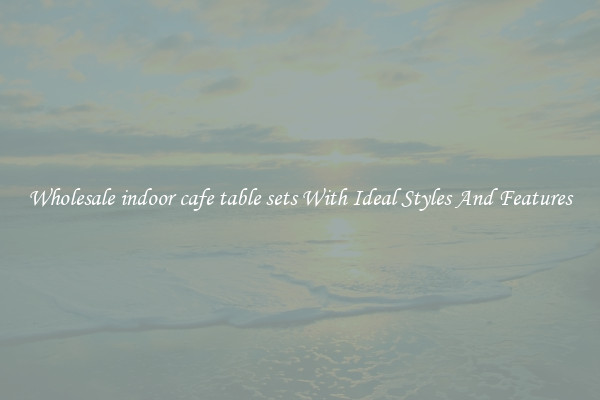 Wholesale indoor cafe table sets With Ideal Styles And Features