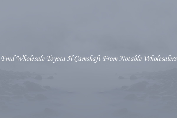 Find Wholesale Toyota 5l Camshaft From Notable Wholesalers
